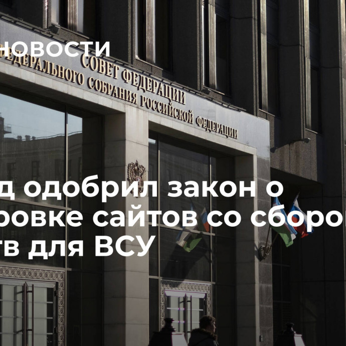 Совфед одобрил закон о блокировке сайтов со сбором средств для ВСУ