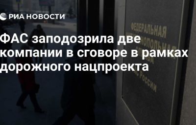 ФАС заподозрила две компании в сговоре в рамках дорожного нацпроекта