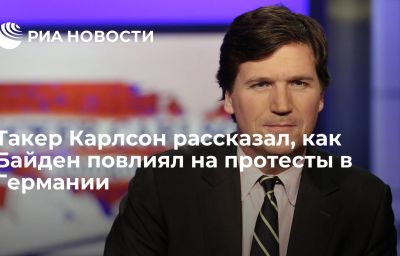 Такер Карлсон рассказал, как Байден повлиял на протесты в Германии