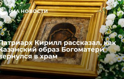 Патриарх Кирилл рассказал, как Казанский образ Богоматери вернулся в храм