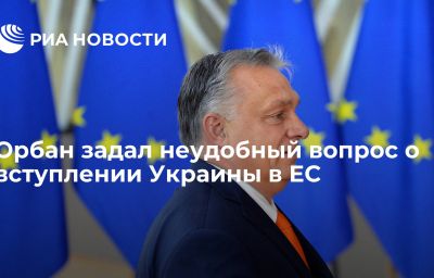 Орбан задал неудобный вопрос о вступлении Украины в ЕС