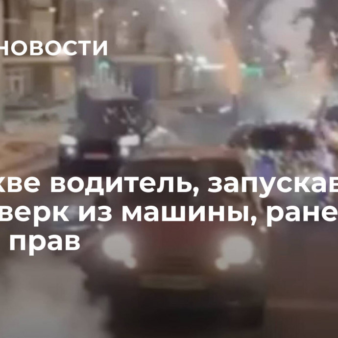 В Москве водитель, запускавший фейерверк из машины, ранее был лишен прав