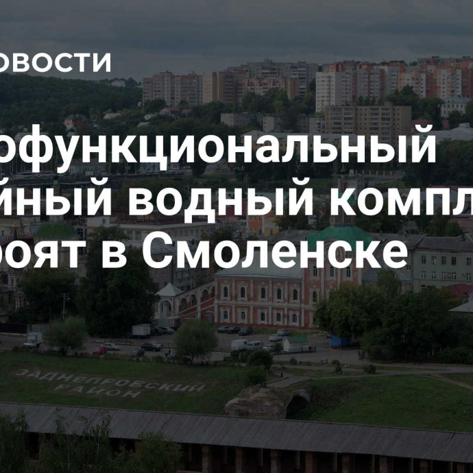 Многофункциональный семейный водный комплекс построят в Смоленске