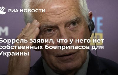 Боррель заявил, что у него нет собственных боеприпасов для Украины