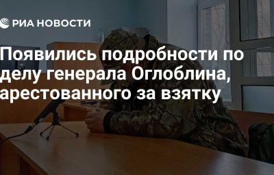 Появились подробности по делу генерала Оглоблина, арестованного за взятку