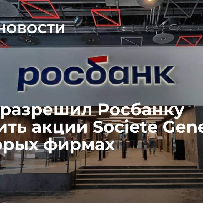 Путин разрешил Росбанку выкупить акции Societe Generale в некоторых фирмах