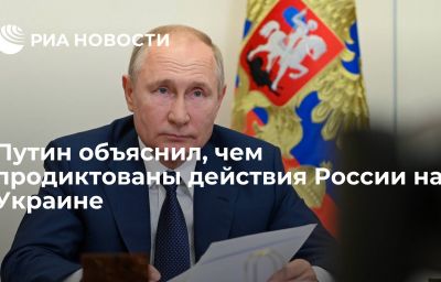 Путин объяснил, чем продиктованы действия России на Украине