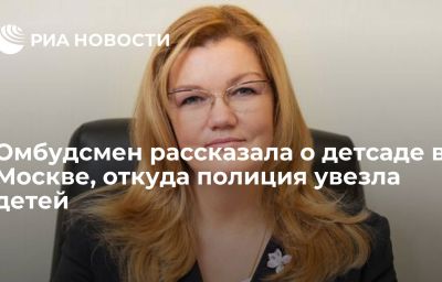 Омбудсмен рассказала о детсаде в Москве, откуда полиция увезла детей