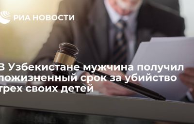 В Узбекистане мужчина получил пожизненный срок за убийство трех своих детей