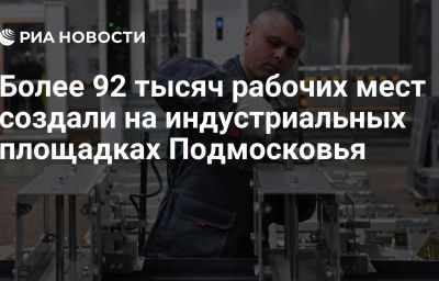 Более 92 тысяч рабочих мест создали на индустриальных площадках Подмосковья