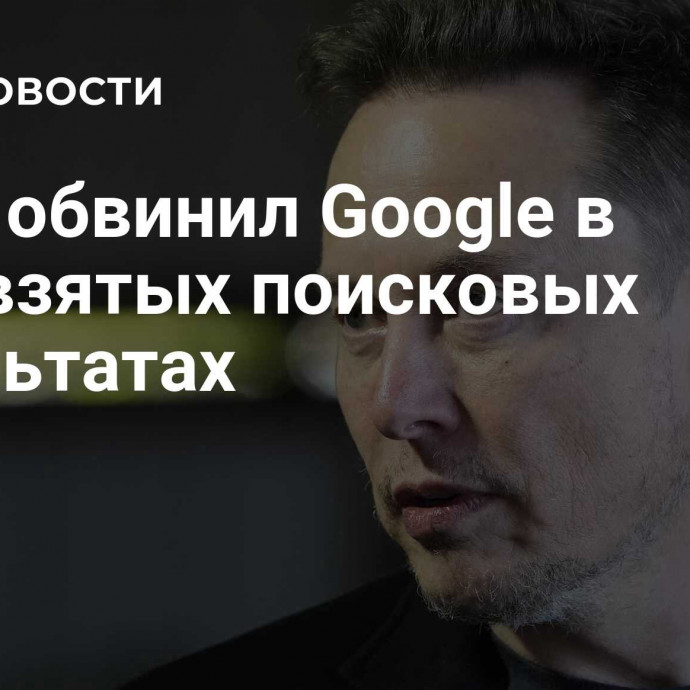 Маск обвинил Google в предвзятых поисковых результатах