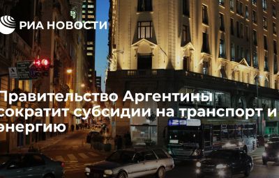 Правительство Аргентины сократит субсидии на транспорт и энергию