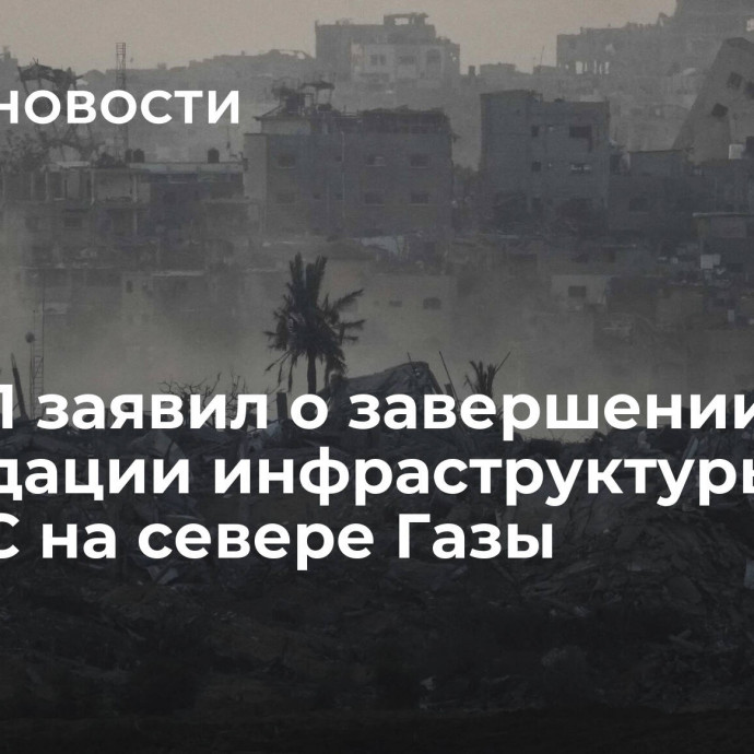 ЦАХАЛ заявил о завершении ликвидации инфраструктуры ХАМАС на севере Газы