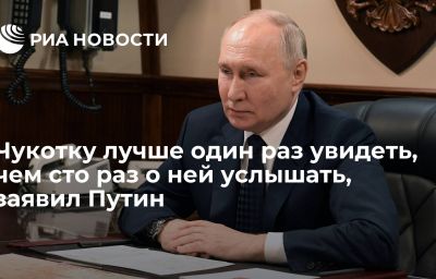 Чукотку лучше один раз увидеть, чем сто раз о ней услышать, заявил Путин