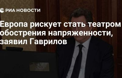 Европа рискует стать театром обострения напряженности, заявил Гаврилов