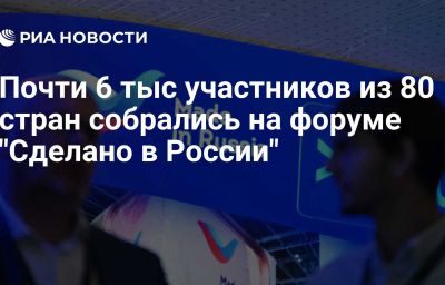 Почти 6 тыс участников из 80 стран собрались на форуме "Сделано в России"