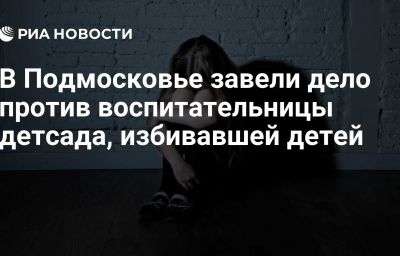 В Подмосковье завели дело против воспитательницы детсада, избивавшей детей