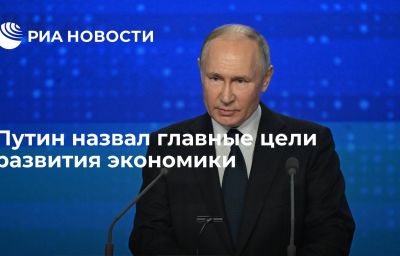 Путин назвал главные цели развития экономики