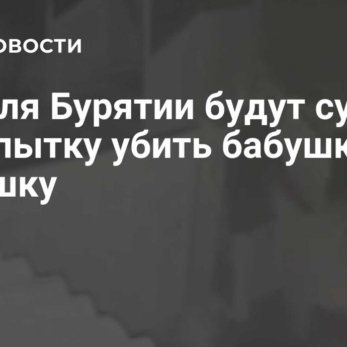 Жителя Бурятии будут судить за попытку убить бабушку и дедушку