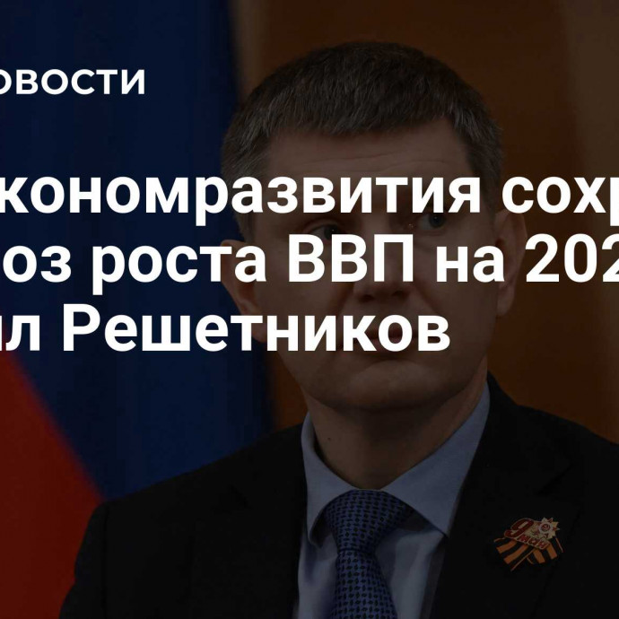 Минэкономразвития сохранит прогноз роста ВВП на 2025 год, заявил Решетников