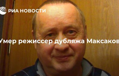 Умер режиссер дубляжа Максаков