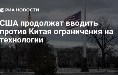 США продолжат вводить против Китая ограничения на технологии