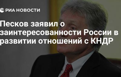 Песков заявил о заинтересованности России в развитии отношений с КНДР