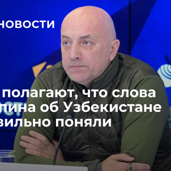 Эсеры полагают, что слова Прилепина об Узбекистане неправильно поняли