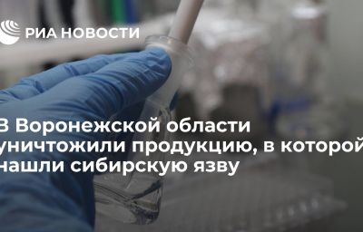 В Воронежской области уничтожили продукцию, в которой нашли сибирскую язву