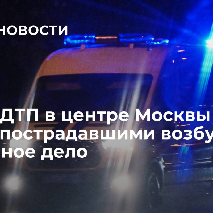 После ДТП в центре Москвы с пятью пострадавшими возбудили уголовное дело