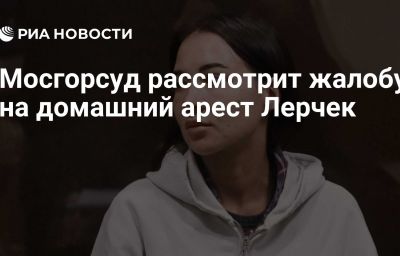 Мосгорсуд рассмотрит жалобу на домашний арест Лерчек