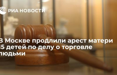 В Москве продлили арест матери 15 детей по делу о торговле людьми