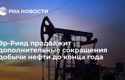 Эр-Рияд продолжит дополнительные сокращения добычи нефти до конца года