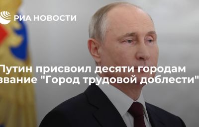 Путин присвоил десяти городам звание "Город трудовой доблести"