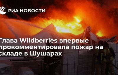 Глава Wildberries впервые прокомментировала пожар на складе в Шушарах