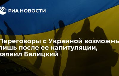 Переговоры с Украиной возможны лишь после ее капитуляции, заявил Балицкий