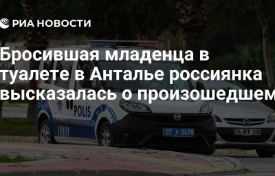 Бросившая младенца в туалете в Анталье россиянка высказалась о произошедшем