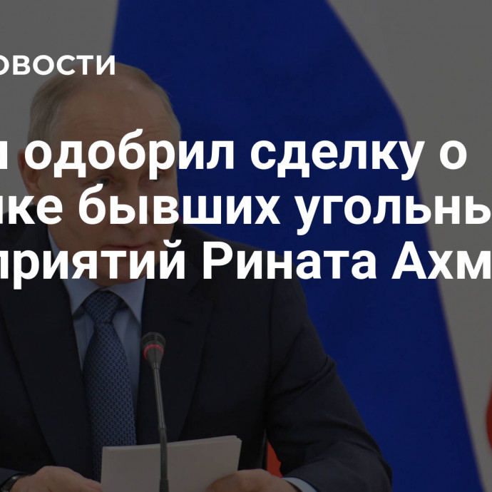 Путин одобрил сделку о покупке бывших угольных предприятий Рината Ахметова