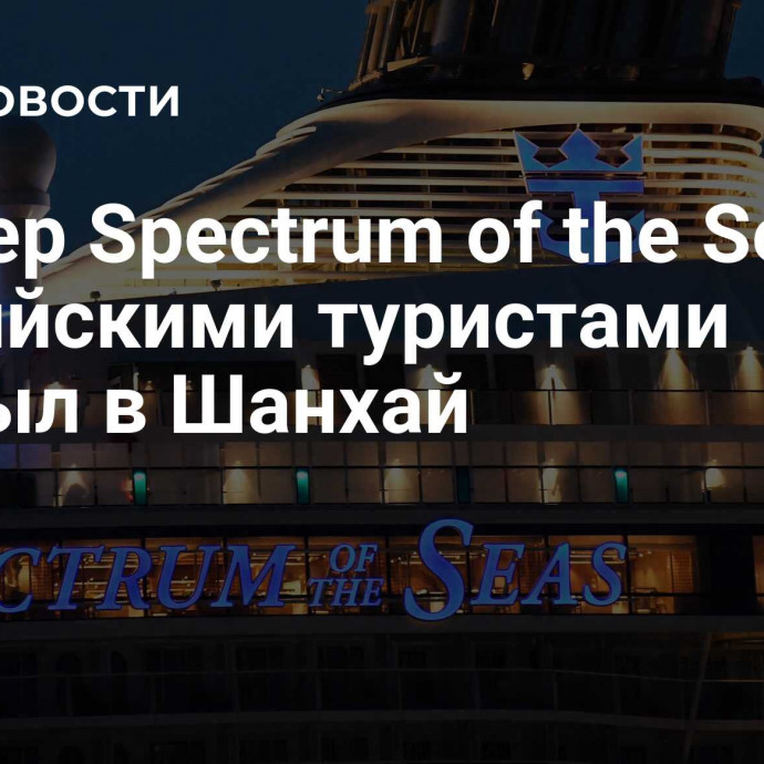 Лайнер Spectrum of the Seas с российскими туристами прибыл в Шанхай