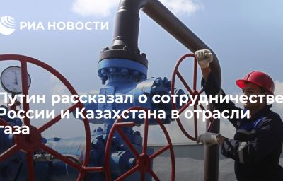 Путин рассказал о сотрудничестве России и Казахстана в отрасли газа