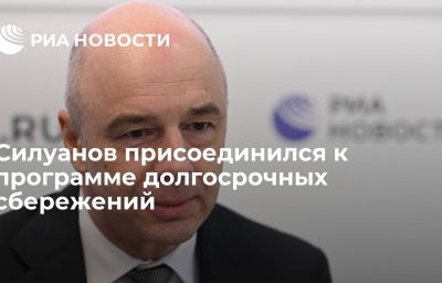 Силуанов присоединился к программе долгосрочных сбережений