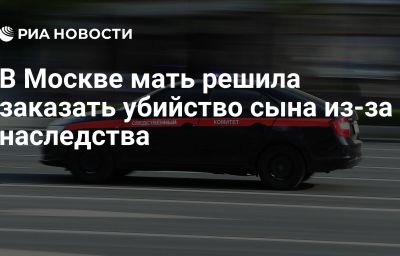 В Москве мать решила заказать убийство сына из-за наследства