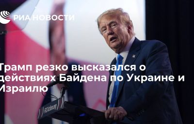 Трамп резко высказался о действиях Байдена по Украине и Израилю