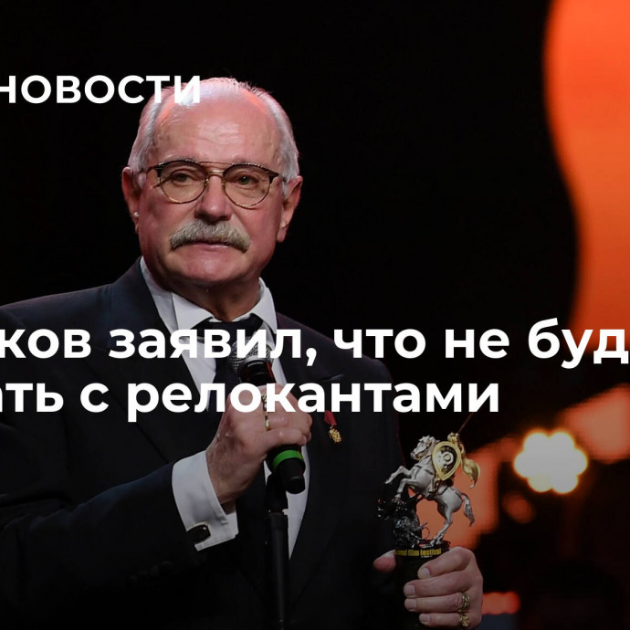 Михалков заявил, что не будет работать с релокантами