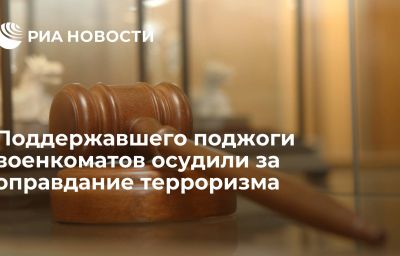 Поддержавшего поджоги военкоматов осудили за оправдание терроризма