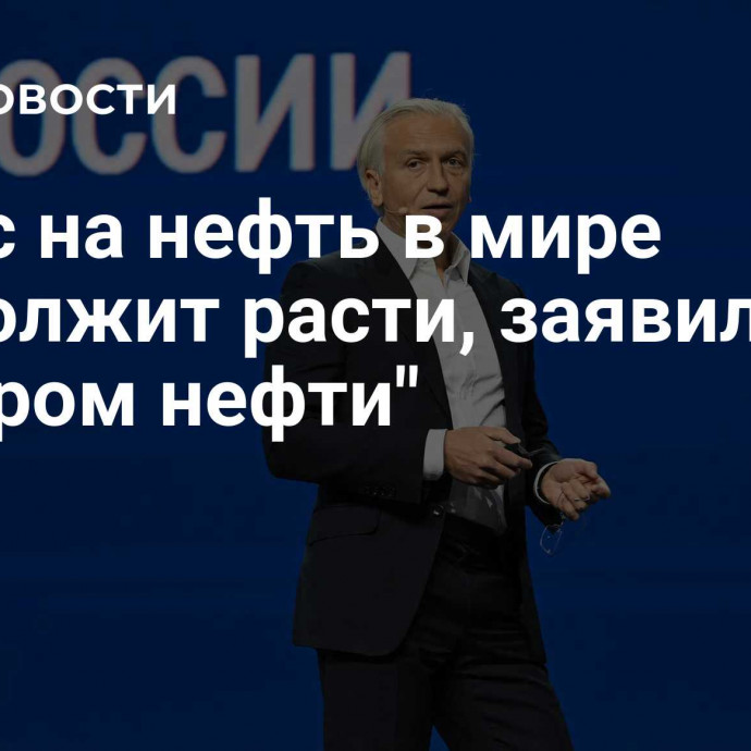 Спрос на нефть в мире продолжит расти, заявил глава 