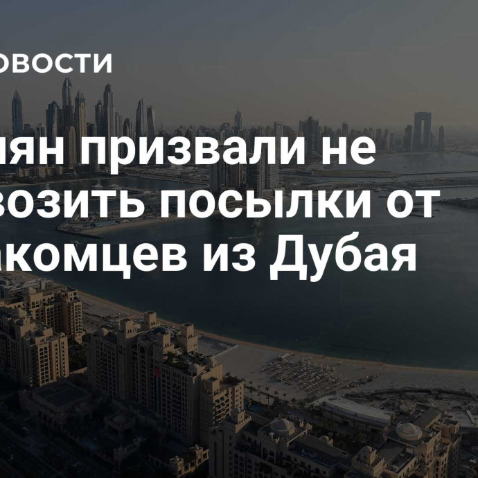 Россиян призвали не перевозить посылки от незнакомцев из Дубая