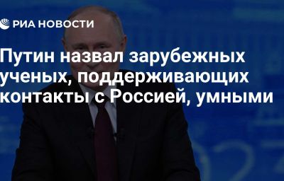 Путин назвал зарубежных ученых, поддерживающих контакты с Россией, умными