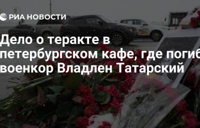 Дело о теракте в петербургском кафе, где погиб военкор Владлен Татарский