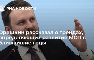 Орешкин рассказал о трендах, определяющих развитие МСП в ближайшие годы